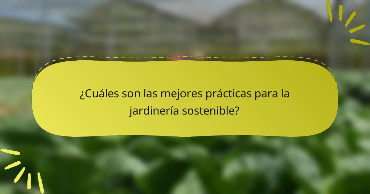 ¿Cuáles son las mejores prácticas para la jardinería sostenible?